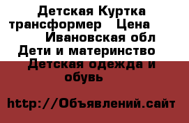 Детская Куртка трансформер › Цена ­ 1 500 - Ивановская обл. Дети и материнство » Детская одежда и обувь   